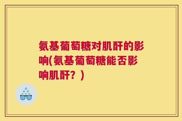 氨基葡萄糖对肌酐的影响(氨基葡萄糖能否影响肌酐？)
