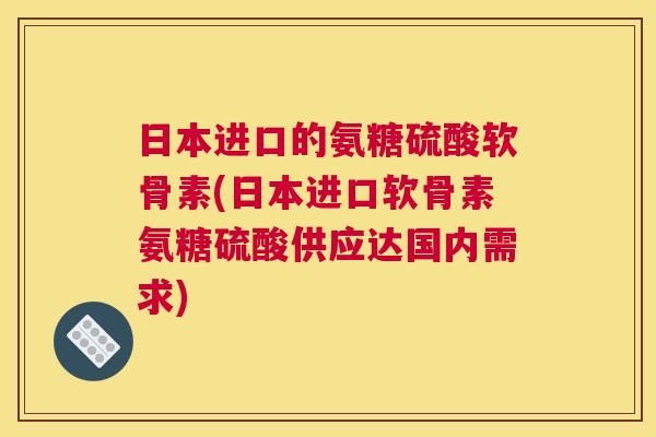 日本进口的氨糖硫酸软骨素(日本进口软骨素氨糖硫酸供应达国内需求)