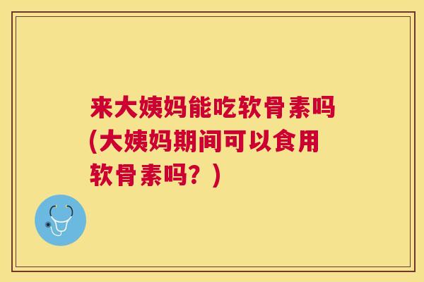 来大姨妈能吃软骨素吗(大姨妈期间可以食用软骨素吗？)