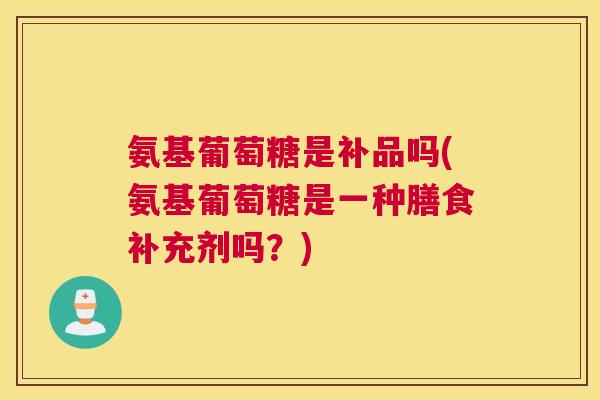 氨基葡萄糖是补品吗(氨基葡萄糖是一种膳食补充剂吗？)