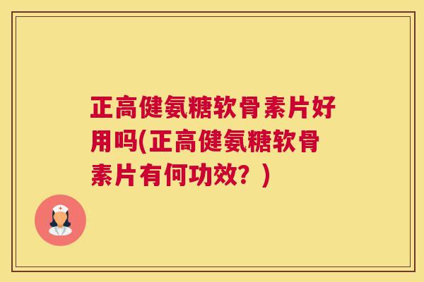 正高健氨糖软骨素片好用吗(正高健氨糖软骨素片有何功效？)