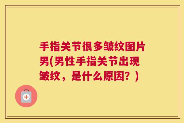手指关节很多皱纹图片男(男性手指关节出现皱纹，是什么原因？)