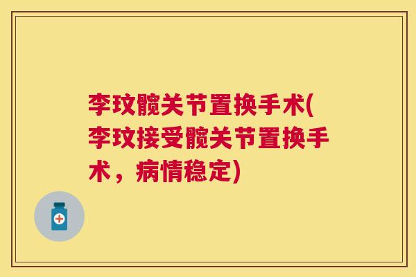 李玟髋关节置换手术(李玟接受髋关节置换手术,情稳定) 李玟髋关节置换手术(李玟接受髋关节置换手术,情稳定)
