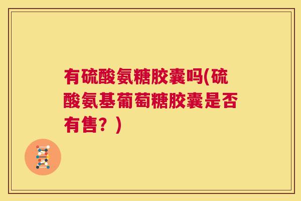 有硫酸氨糖胶囊吗(硫酸氨基葡萄糖胶囊是否有售?)