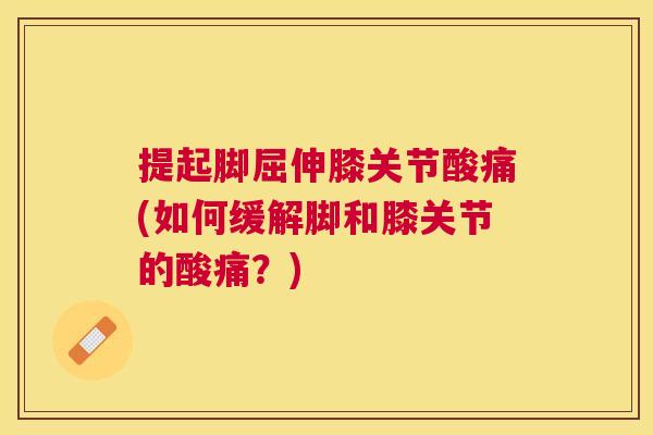 提起脚屈伸膝关节酸痛(如何缓解脚和膝关节的酸痛？)