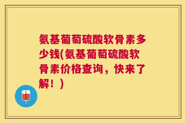 氨基葡萄硫酸软骨素多少钱(氨基葡萄硫酸软骨素价格查询，快来了解！)