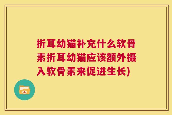折耳幼猫补充什么软骨素折耳幼猫应该额外摄入软骨素来促进生长)