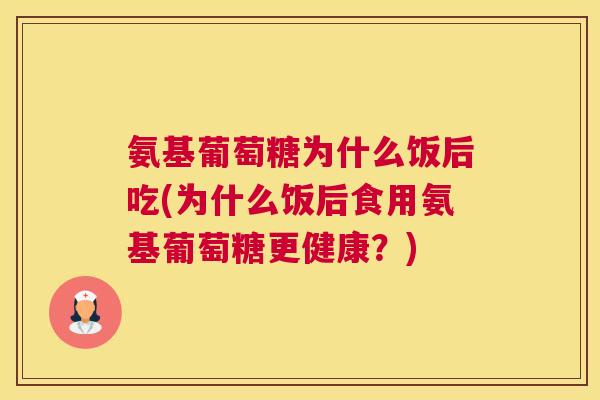 氨基葡萄糖为什么饭后吃(为什么饭后食用氨基葡萄糖更健康？)
