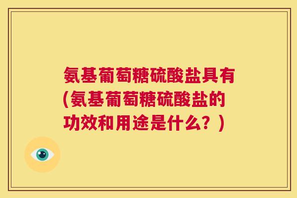 氨基葡萄糖硫酸盐具有(氨基葡萄糖硫酸盐的功效和用途是什么？)