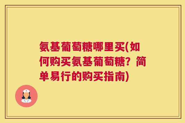 氨基葡萄糖哪里买(如何购买氨基葡萄糖？简单易行的购买指南)