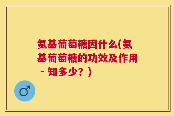 氨基葡萄糖因什么(氨基葡萄糖的功效及作用 - 知多少?) 氨基葡萄糖因什么(氨基葡萄糖的功效及作用 - 知多少?)