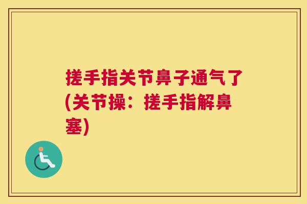 搓手指关节鼻子通气了(关节操：搓手指解鼻塞)