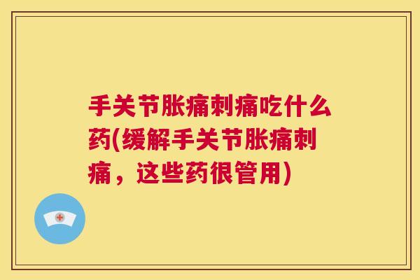 手关节胀痛刺痛吃什么药(缓解手关节胀痛刺痛，这些药很管用)