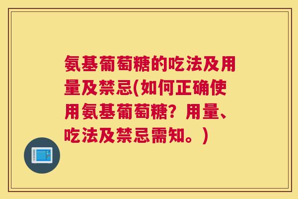 氨基葡萄糖的吃法及用量及禁忌(如何正确使用氨基葡萄糖？用量、吃法及禁忌需知。)