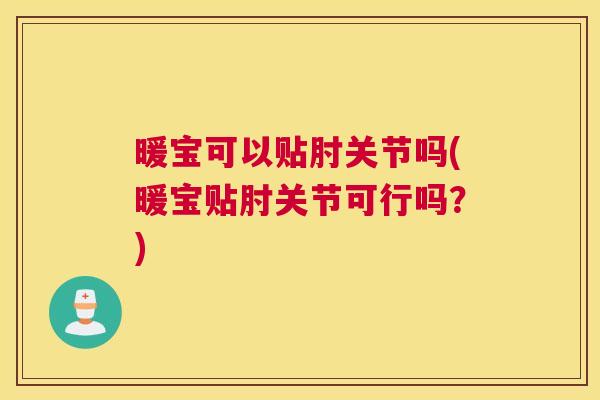 暖宝可以贴肘关节吗(暖宝贴肘关节可行吗？)