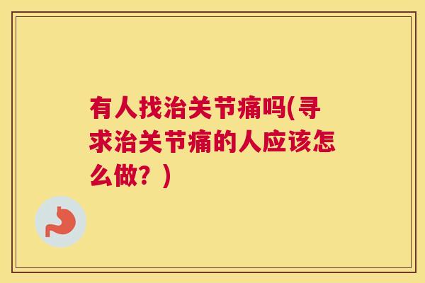 有人找治关节痛吗(寻求治关节痛的人应该怎么做？)
