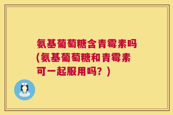 氨基葡萄糖含青霉素吗(氨基葡萄糖和青霉素可一起服用吗？)