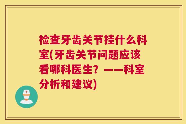 检查牙齿关节挂什么科室(牙齿关节问题应该看哪科医生?——科室分析和建议) 检查牙齿关节挂什么科室(牙齿关节问题应该看哪科医生?——科室分析和建议)