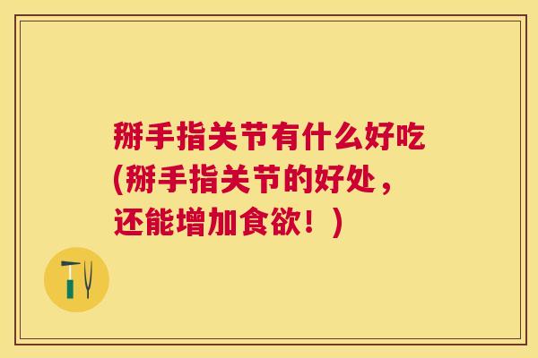 掰手指关节有什么好吃(掰手指关节的好处，还能增加食欲！)