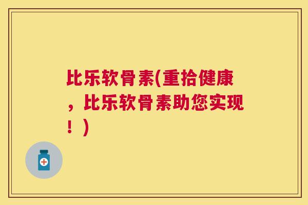 比乐软骨素(重拾健康，比乐软骨素助您实现！)