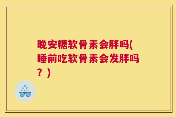 晚安糖软骨素会胖吗(睡前吃软骨素会发胖吗？)