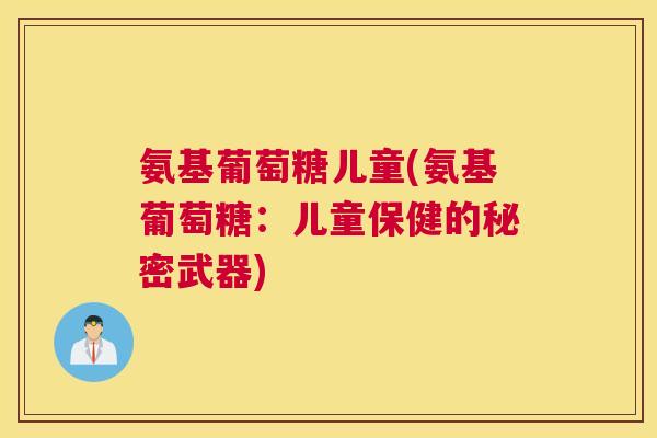 氨基葡萄糖儿童(氨基葡萄糖：儿童保健的秘密武器)