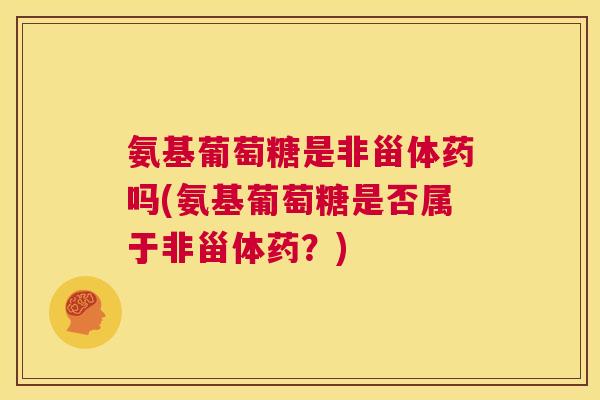 氨基葡萄糖是非甾体药吗(氨基葡萄糖是否属于非甾体药？)