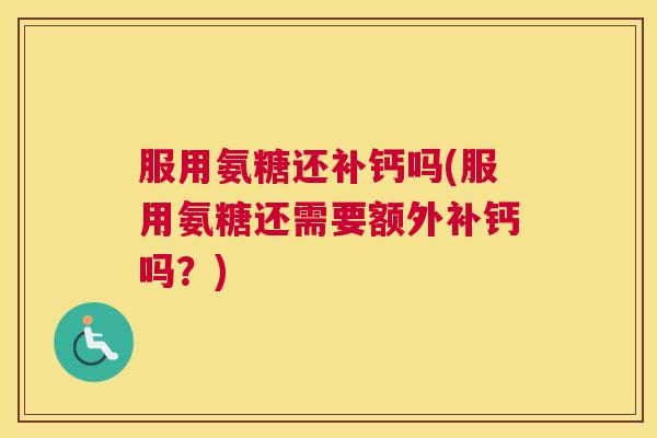 服用氨糖还补钙吗(服用氨糖还需要额外补钙吗？)