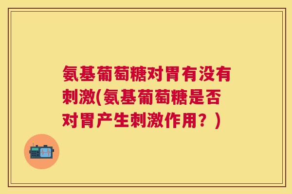 氨基葡萄糖对胃有没有刺激(氨基葡萄糖是否对胃产生刺激作用?) 氨基葡萄糖对胃有没有刺激(氨基葡萄糖是否对胃产生刺激作用?)