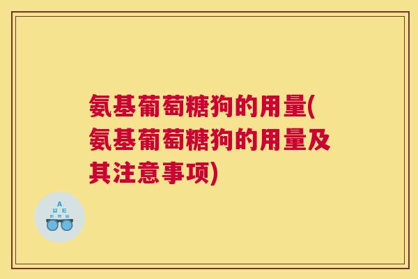氨基葡萄糖狗的用量(氨基葡萄糖狗的用量及其注意事项)
