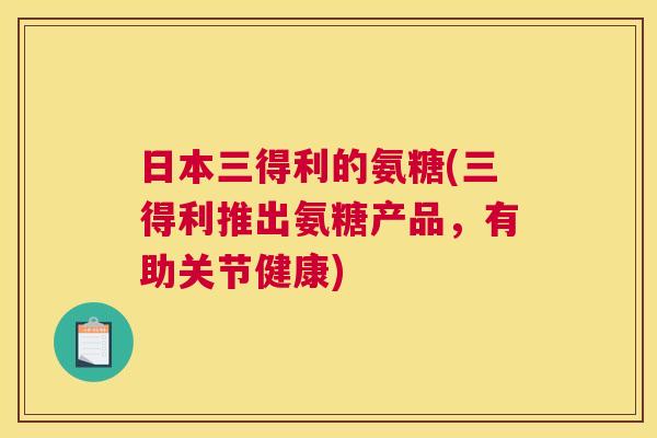 日本三得利的氨糖(三得利推出氨糖产品，有助关节健康)