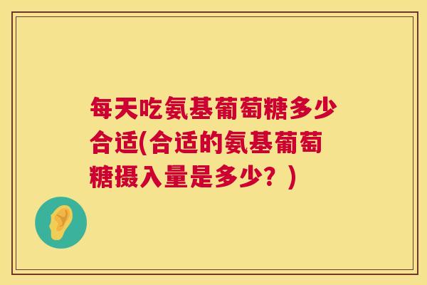 每天吃氨基葡萄糖多少合适(合适的氨基葡萄糖摄入量是多少？)