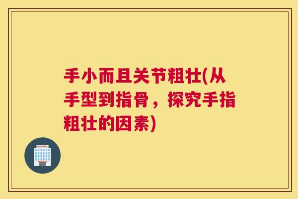 手小而且关节粗壮(从手型到指骨，探究手指粗壮的因素)