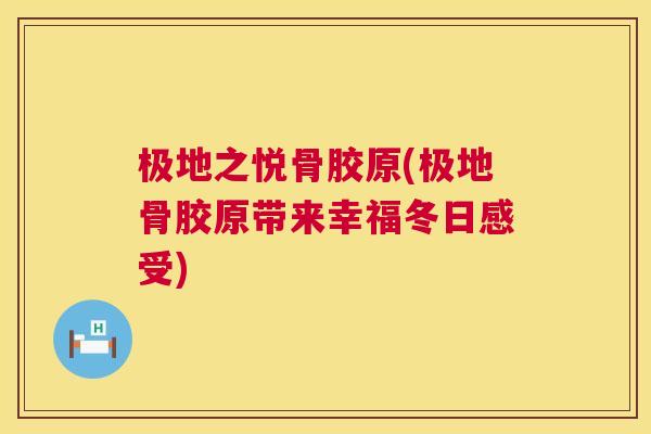 极地之悦骨胶原(极地骨胶原带来幸福冬日感受)