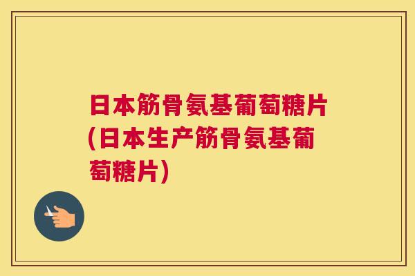 日本筋骨氨基葡萄糖片(日本生产筋骨氨基葡萄糖片)