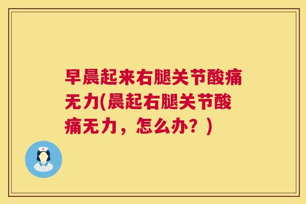 早晨起来右腿关节酸痛无力(晨起右腿关节酸痛无力，怎么办？)