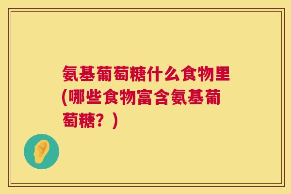 氨基葡萄糖什么食物里(哪些食物富含氨基葡萄糖？)