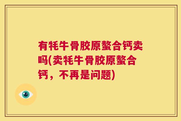 有牦牛骨胶原螯合钙卖吗(卖牦牛骨胶原螯合钙，不再是问题)