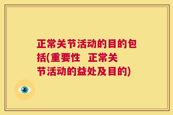 正常关节活动的目的包括(重要性  正常关节活动的益处及目的)