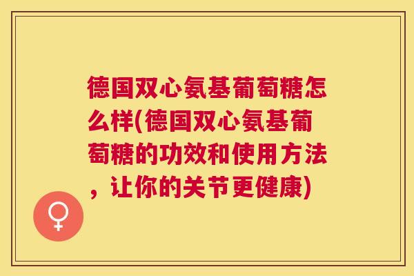 德国双心氨基葡萄糖怎么样(德国双心氨基葡萄糖的功效和使用方法，让你的关节更健康)