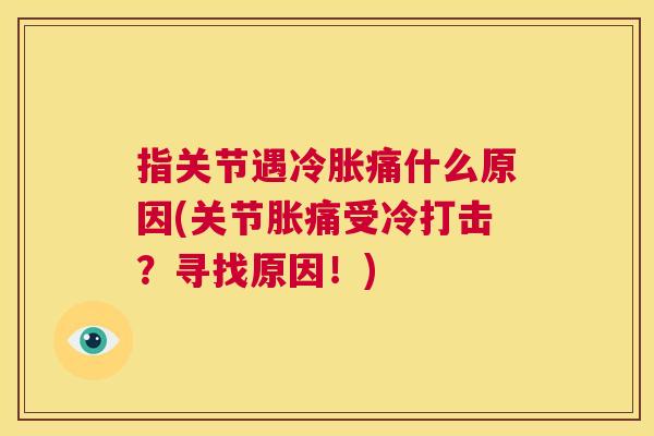 指关节遇冷胀痛什么原因(关节胀痛受冷打击？寻找原因！)