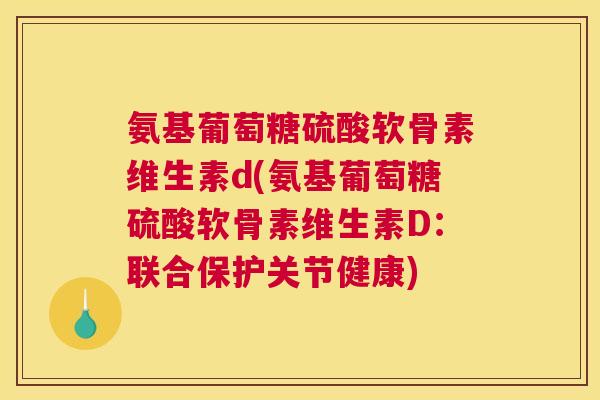 氨基葡萄糖硫酸软骨素维生素d(氨基葡萄糖硫酸软骨素维生素D:联合保护关节健康) 氨基葡萄糖硫酸软骨素维生素d(氨基葡萄糖硫酸软骨素维生素D:联合保护关节健康)