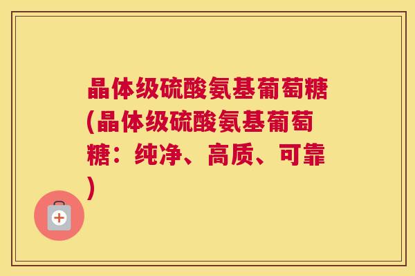 晶体级硫酸氨基葡萄糖(晶体级硫酸氨基葡萄糖：纯净、高质、可靠)
