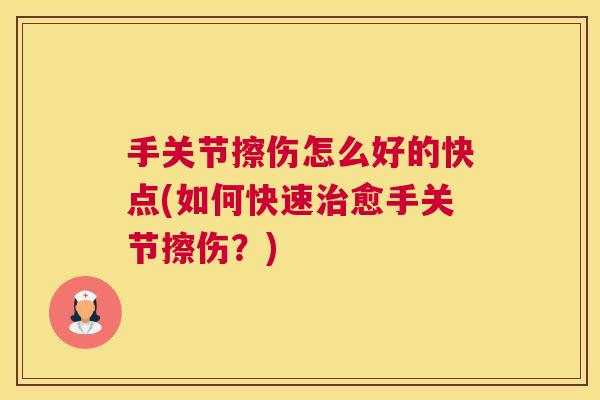 手关节擦伤怎么好的快点(如何快速治愈手关节擦伤？)