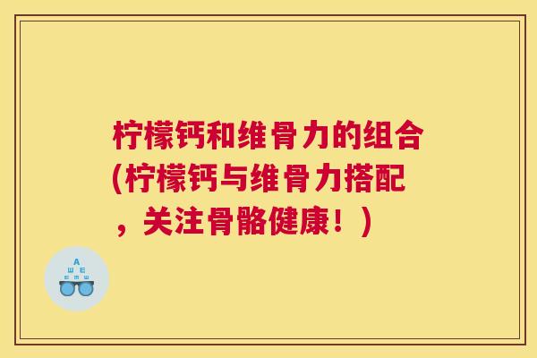 柠檬钙和维骨力的组合(柠檬钙与维骨力搭配，关注骨骼健康！)