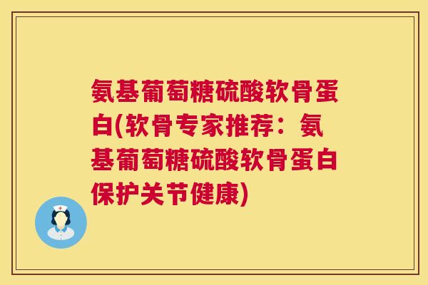 氨基葡萄糖硫酸软骨蛋白(软骨专家推荐：氨基葡萄糖硫酸软骨蛋白保护关节健康)