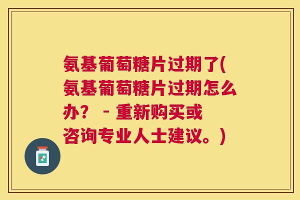 氨基葡萄糖片过期了(氨基葡萄糖片过期怎么办？ - 重新购买或咨询专业人士建议。)