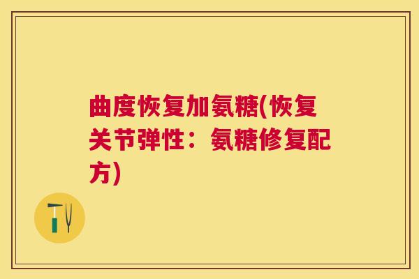 曲度恢复加氨糖(恢复关节弹性：氨糖修复配方)