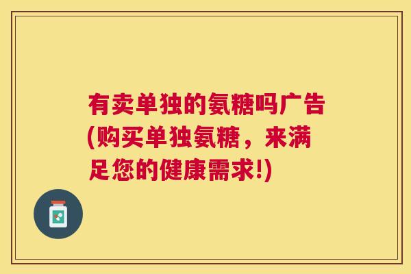 有卖单独的氨糖吗广告(购买单独氨糖，来满足您的健康需求!)