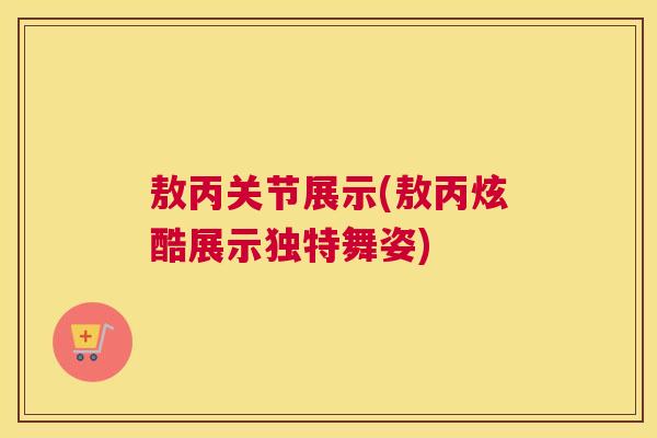 敖丙关节展示(敖丙炫酷展示独特舞姿)